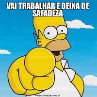 VAI TRABALHAR E DEIXA DE SAFADEZA