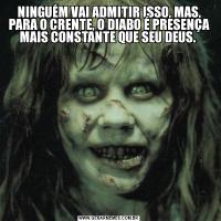 NINGUÉM VAI ADMITIR ISSO, MAS, PARA O CRENTE, O DIABO É PRESENÇA MAIS CONSTANTE QUE SEU DEUS. 
