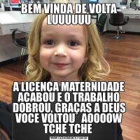 BEM VINDA DE VOLTA LUUUUUUA LICENÇA MATERNIDADE ACABOU E O TRABALHO DOBROU, GRAÇAS A DEUS VOCE VOLTOU   AOOOOW TCHE TCHE 