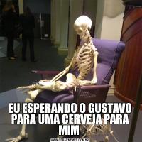 EU ESPERANDO O GUSTAVO PARA UMA CERVEJA PARA MIM 