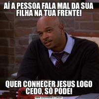 AÍ A PESSOA FALA MAL DA SUA FILHA NA TUA FRENTE!QUER CONHECER JESUS LOGO CEDO, SÓ PODE!