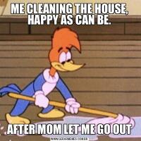 ME CLEANING THE HOUSE, HAPPY AS CAN BE.AFTER MOM LET ME GO OUT