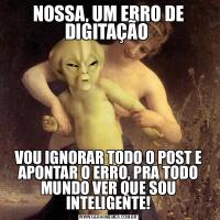 NOSSA, UM ERRO DE DIGITAÇÃO VOU IGNORAR TODO O POST E APONTAR O ERRO, PRA TODO MUNDO VER QUE SOU INTELIGENTE!
