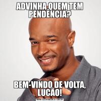 ADVINHA QUEM TEM PENDÊNCIA?BEM-VINDO DE VOLTA, LUCÃO!