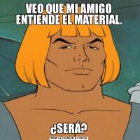 VEO QUE MI AMIGO ENTIENDE EL MATERIAL.¿SERÁ?