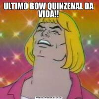 ULTIMO BOW QUINZENAL DA VIDA!!