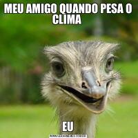 MEU AMIGO QUANDO PESA O CLIMA EU