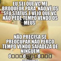 EU SEI QUE VC ME BROQUEOR PARA  NÃO VÊ OS SEU STATUS E VEJO QUE VC NÃO PEDE TEMPO VENDO OS MEUS NÃO PRECISA SE PREOCUPAR NÃO PERCO TEMPO VENDO SAFADEZA DE NINGUÉM 