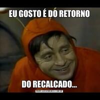 EU GOSTO É DO RETORNODO RECALCADO...