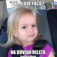 &QUOT;DAI, O QUE FAÇO?&QUOT;NA DÚVIDA DELETA