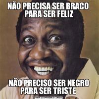 NÃO PRECISA SER BRACO  PARA SER FELIZNÃO PRECISO SER NEGRO PARA SER TRISTE 