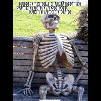 EU ESPERANDO MINHA MÃE PEGAR O SABONETE QUE ELA ESQUECEU                     EU NA FILA DO MERCADO
