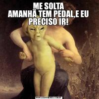 ME SOLTA
AMANHÃ TEM PEDAL,E EU PRECISO IR!