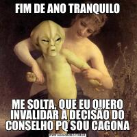 FIM DE ANO TRANQUILOME SOLTA, QUE EU QUERO INVALIDAR A DECISÃO DO CONSELHO PQ SOU CAGONA