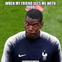 WHEN MY FRIEND SEES ME WITH FOOD