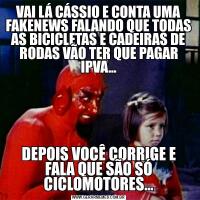 VAI LÁ CÁSSIO E CONTA UMA FAKENEWS FALANDO QUE TODAS AS BICICLETAS E CADEIRAS DE RODAS VÃO TER QUE PAGAR IPVA...DEPOIS VOCÊ CORRIGE E FALA QUE SÃO SÓ CICLOMOTORES...