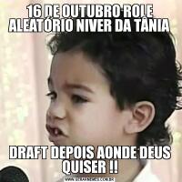 16 DE OUTUBRO ROLE ALEATÓRIO NIVER DA TÂNIADRAFT DEPOIS AONDE DEUS QUISER !!