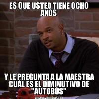 ES QUE USTED TIENE OCHO AÑOS Y LE PREGUNTA A LA MAESTRA CUÁL ES EL DIMINUTIVO DE 