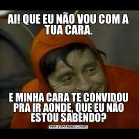 AI! QUE EU NÃO VOU COM A TUA CARA.E MINHA CARA TE CONVIDOU PRA IR AONDE, QUE EU NÃO ESTOU SABENDO?