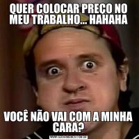 QUER COLOCAR PREÇO NO MEU TRABALHO... HAHAHAVOCÊ NÃO VAI COM A MINHA CARA?