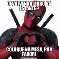 DEVOLVENDO LIVRO NA ESTANTE?COLOQUE NA MESA, POR FAVOR!