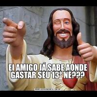EI AMIGO JÁ SABE AONDE GASTAR SEU 13º NÉ???
