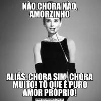 NÃO CHORA NÃO, AMORZINHOALIÁS, CHORA SIM, CHORA MUITO! TÔ QUE É PURO AMOR PRÓPRIO!