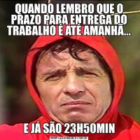 QUANDO LEMBRO QUE O PRAZO PARA ENTREGA DO TRABALHO É ATÉ AMANHÃ...E JÁ SÃO 23H50MIN