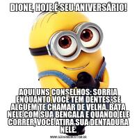 DIONE, HOJE É SEU ANIVERSÁRIO!AQUI UNS CONSELHOS: SORRIA ENQUANTO VOCÊ TEM DENTES, SE ALGUEM TE CHAMAR DE VELHA, BATA NELE COM SUA BENGALA E QUANDO ELE CORRER, VOCÊ ATIRA SUA DENTADURA NELE.
