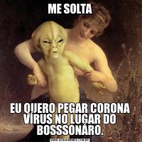 ME SOLTAEU QUERO PEGAR CORONA VÍRUS NO LUGAR DO BOSSSONÁRO.