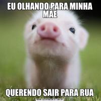 EU OLHANDO PARA MINHA MÃEQUERENDO SAIR PARA RUA