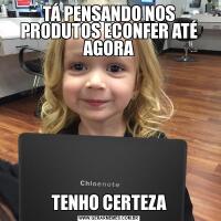 TÁ PENSANDO NOS PRODUTOS ECONFER ATÉ AGORATENHO CERTEZA