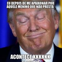 EU DEPOIS DE ME APAIXONAR POR AQUELE MENINO QUE NÃO PRESTA ACONTECE KKKKKK