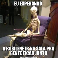 EU ESPERANDO A ROSILENE IR NA SALA PRA GENTE FICAR JUNTO