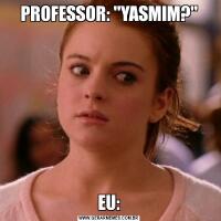PROFESSOR: 'YASMIM?'EU:
