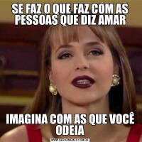 SE FAZ O QUE FAZ COM AS PESSOAS QUE DIZ AMARIMAGINA COM AS QUE VOCÊ ODEIA