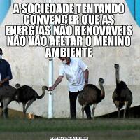 A SOCIEDADE TENTANDO CONVENCER QUE AS ENERGIAS NÃO RENOVÁVEIS NÃO VÃO AFETAR O MENINO AMBIENTE
