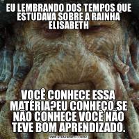 EU LEMBRANDO DOS TEMPOS QUE ESTUDAVA SOBRE A RAINHA ELISABETHVOCÊ CONHECE ESSA MATÉRIA?EU CONHEÇO.SE NÃO CONHECE VOCÊ NÃO TEVE BOM APRENDIZADO.