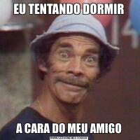 EU TENTANDO DORMIRA CARA DO MEU AMIGO