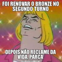 FOI RENOVAR O BRONZE NO SEGUNDO TURNODEPOIS NÃO RECLAME DA VIDA, PARÇA