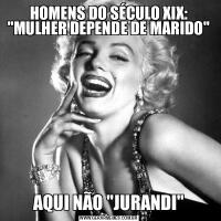 HOMENS DO SÉCULO XIX: &QUOT;MULHER DEPENDE DE MARIDO&QUOT;AQUI NÃO &QUOT;JURANDI&QUOT;