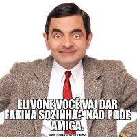 ELIVONE VOCÊ VAI DAR FAXINA SOZINHA? NÃO PODE AMIGA.