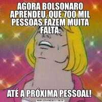 AGORA BOLSONARO APRENDEU, QUE 700 MIL PESSOAS FAZEM MUITA FALTA.ATÉ A PRÓXIMA PESSOAL! 