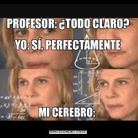 
PROFESOR: ¿TODO CLARO?

YO: SÍ, PERFECTAMENTE
                                                                                                                               
MI CEREBRO: 
