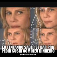 EU TENTANDO SABER SE DAR PRA PEDIR SUSHI COM MEU DINHEIRO