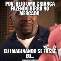 POV: VEJO UMA CRIANÇA FAZENDO BIRRA NO MERCADO EU IMAGINANDO SE FOSSE EU...
