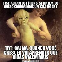 TJSE: ABRAM OS FÓRUNS, SE MATEM, EU QUERO GANHAR MAIS UM SELO DO CNJTRT: CALMA, QUANDO VOCÊ CRESCER VAI APRENDER QUE VIDAS VALEM MAIS