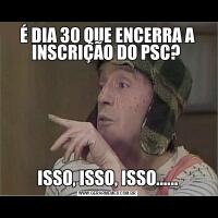 É DIA 30 QUE ENCERRA A INSCRIÇÃO DO PSC? ISSO, ISSO, ISSO......