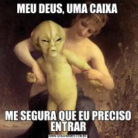 MEU DEUS, UMA CAIXA ME SEGURA QUE EU PRECISO ENTRAR