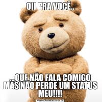 OII PRA VOCÊ.....QUE NÃO FALA COMIGO MAS NÃO PERDE UM STATUS MEU!!!!